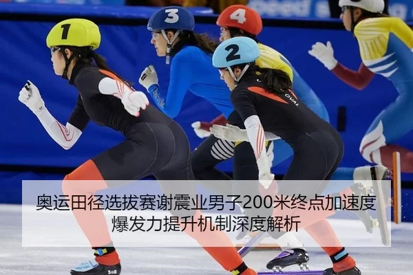 奥运田径选拔赛谢震业男子200米终点加速度爆发力提升机制深度解析