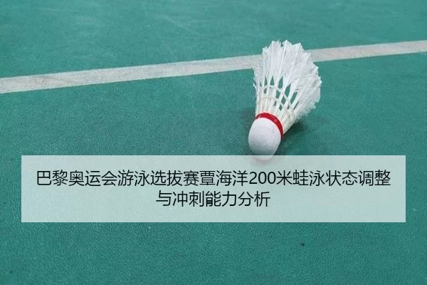 巴黎奥运会游泳选拔赛覃海洋200米蛙泳状态调整与冲刺能力分析