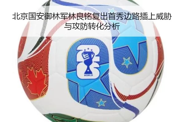 北京国安御林军林良铭复出首秀边路插上威胁与攻防转化分析