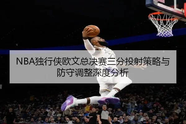 NBA独行侠欧文总决赛三分投射策略与防守调整深度分析