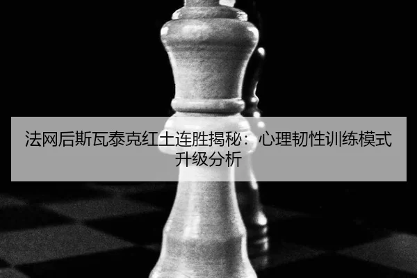 法网后斯瓦泰克红土连胜揭秘：心理韧性训练模式升级分析