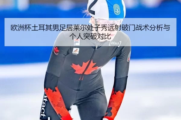 欧洲杯土耳其男足居莱尔处子秀远射破门战术分析与个人突破对比
