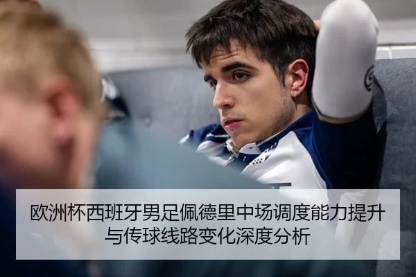 欧洲杯西班牙男足佩德里中场调度能力提升与传球线路变化深度分析