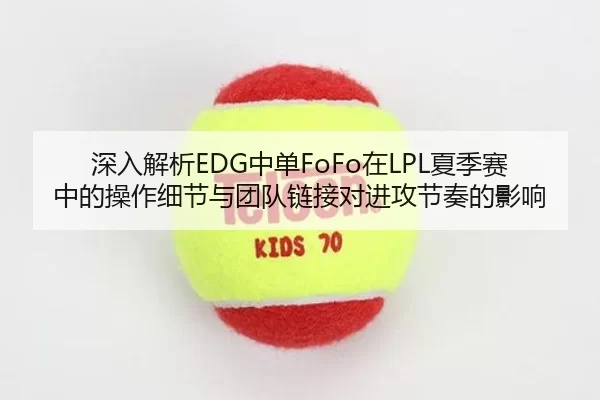 深入解析EDG中单FoFo在LPL夏季赛中的操作细节与团队链接对进攻节奏的影响