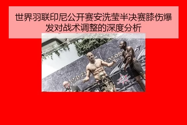 世界羽联印尼公开赛安洗莹半决赛膝伤爆发对战术调整的深度分析