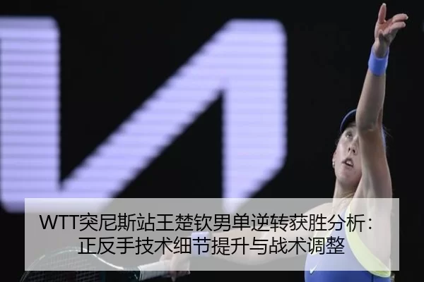 WTT突尼斯站王楚钦男单逆转获胜分析：正反手技术细节提升与战术调整