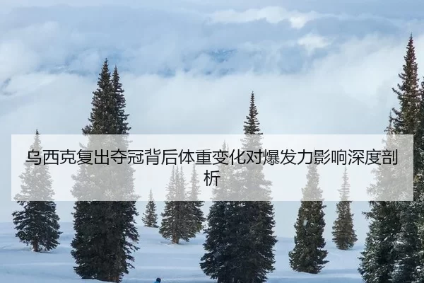 乌西克复出夺冠背后体重变化对爆发力影响深度剖析