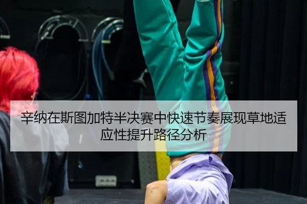 辛纳在斯图加特半决赛中快速节奏展现草地适应性提升路径分析