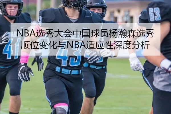 NBA选秀大会中国球员杨瀚森选秀顺位变化与NBA适应性深度分析